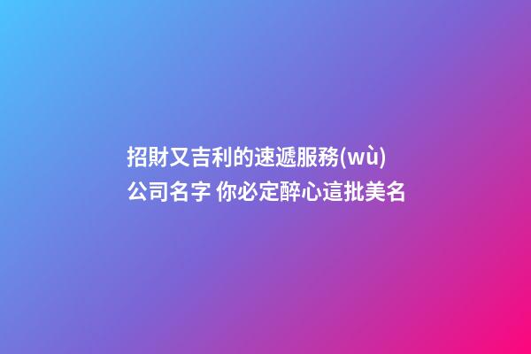 招財又吉利的速遞服務(wù)公司名字 你必定醉心這批美名-第1張-公司起名-玄機派